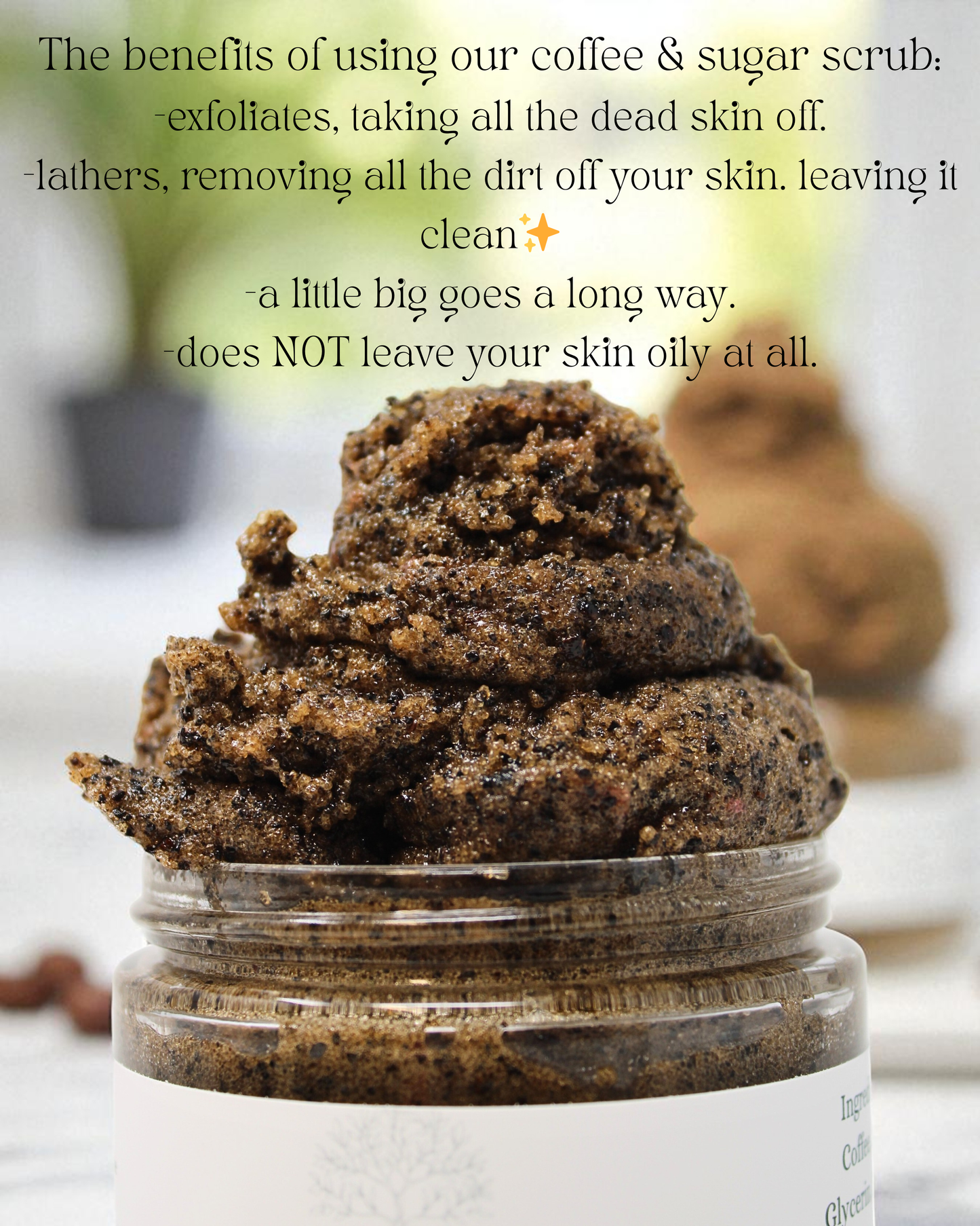 the top of a glass jar filled with coffee and sugar scrub saying "the benefits of using our coffee and sugar scrub exfoliates, taking all he dead skin off, lathers, removing all the dirt off your skin, leaving it clean, a little bit goes a long way, does not leave your skin oily at all"